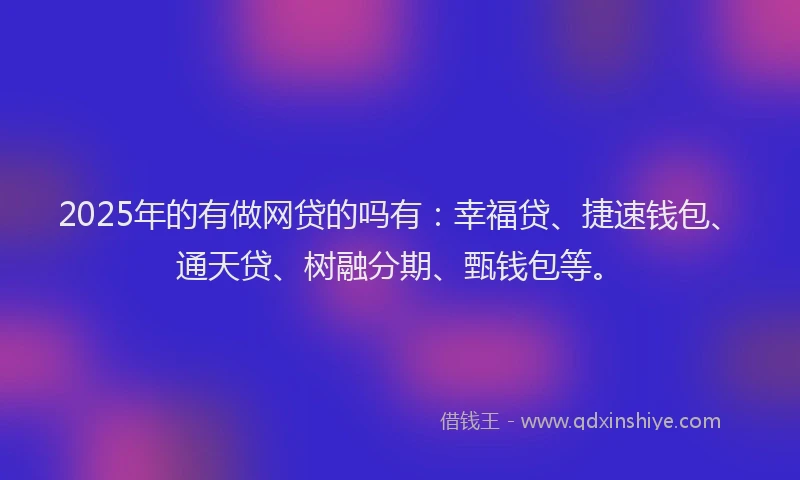 2025年的有做网贷的吗有：幸福贷、捷速钱包、通天贷、树融分期、甄钱包等。