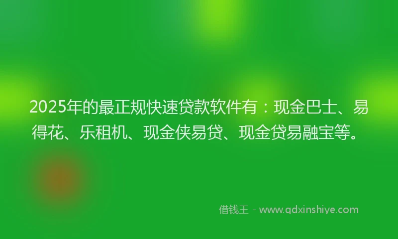 2025年的最正规快速贷款软件有：现金巴士、易得花、乐租机、现金侠易贷、现金贷易融宝等。