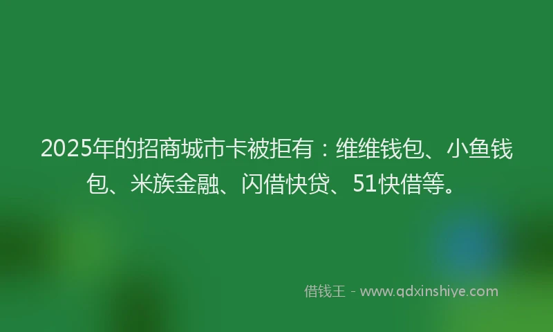 2025年的招商城市卡被拒有：维维钱包、小鱼钱包、米族金融、闪借快贷、51快借等。