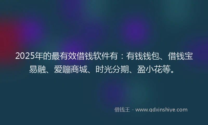 2025年的最有效借钱软件有：有钱钱包、借钱宝易融、爱蹦商城、时光分期、盈小花等。