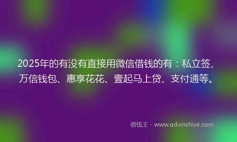 2025年的有没有直接用微信借钱的有：私立签、万信钱包、惠享花花、壹起马上贷、支付通等。