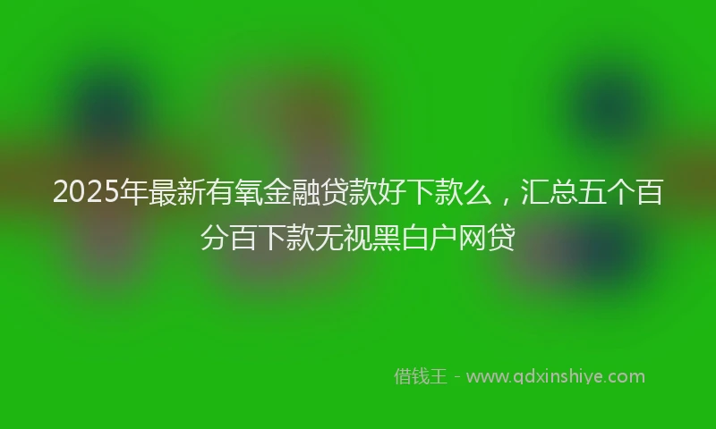 2025年最新有氧金融贷款好下款么，汇总五个百分百下款无视黑白户网贷