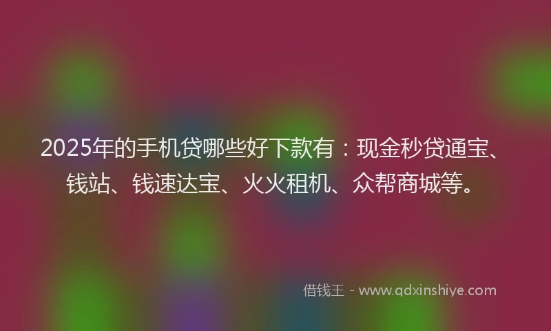 2025年的手机贷哪些好下款有：现金秒贷通宝、钱站、钱速达宝、火火租机、众帮商城等。