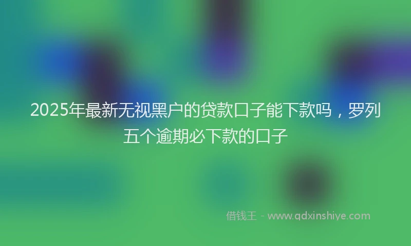 2025年最新无视黑户的贷款口子能下款吗，罗列五个逾期必下款的口子