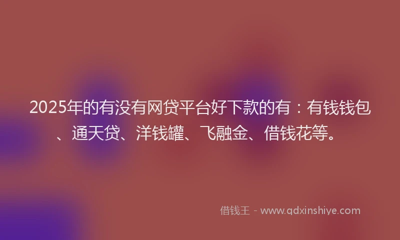 2025年的有没有网贷平台好下款的有：有钱钱包、通天贷、洋钱罐、飞融金、借钱花等。
