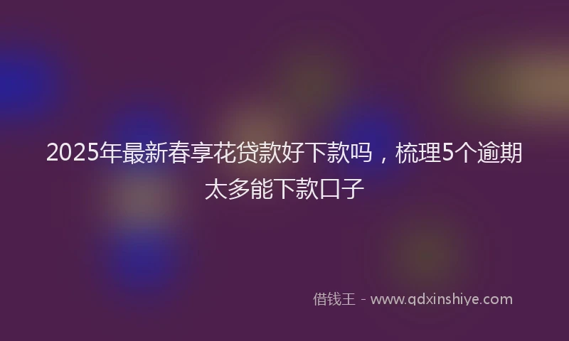 2025年最新春享花贷款好下款吗，梳理5个逾期太多能下款口子