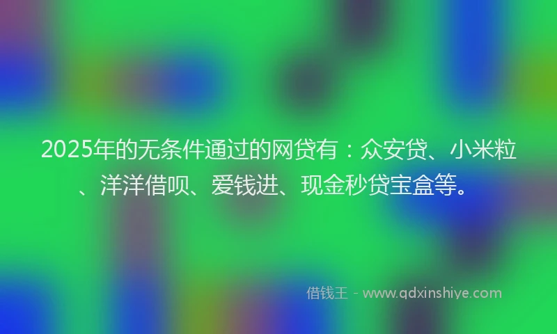 2025年的无条件通过的网贷有：众安贷、小米粒、洋洋借呗、爱钱进、现金秒贷宝盒等。