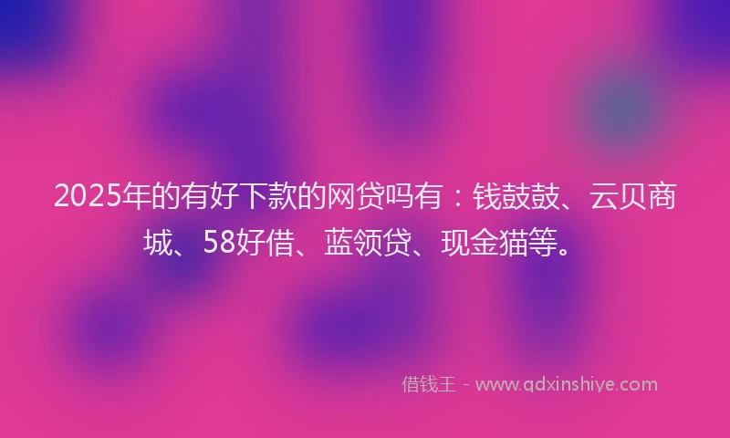 2025年的有好下款的网贷吗有：钱鼓鼓、云贝商城、58好借、蓝领贷、现金猫等。