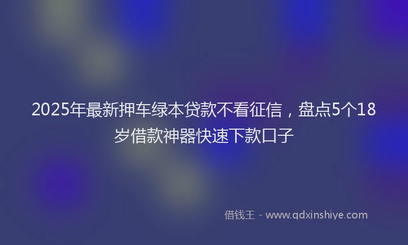 2025年最新押车绿本贷款不看征信，盘点5个18岁借款神器快速下款口子