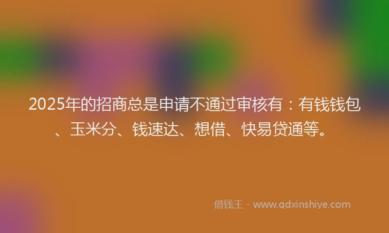 2025年的招商总是申请不通过审核有：有钱钱包、玉米分、钱速达、想借、快易贷通等。