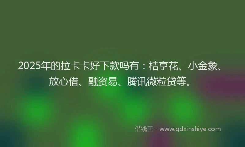 2025年的拉卡卡好下款吗有：桔享花、小金象、放心借、融资易、腾讯微粒贷等。