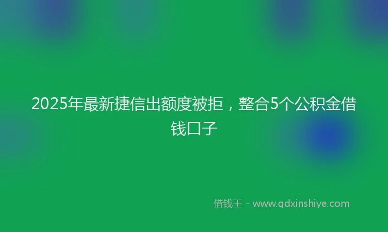 2025年最新捷信出额度被拒，整合5个公积金借钱口子