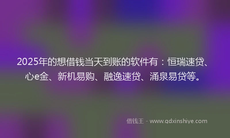 2025年的想借钱当天到账的软件有：恒瑞速贷、心e金、新机易购、融逸速贷、涌泉易贷等。