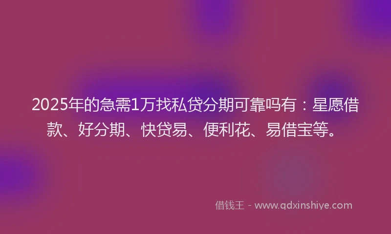 2025年的急需1万找私贷分期可靠吗有：星愿借款、好分期、快贷易、便利花、易借宝等。