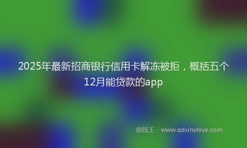 2025年最新招商银行信用卡解冻被拒，概括五个12月能贷款的app