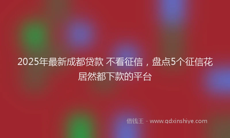 2025年最新成都贷款 不看征信，盘点5个征信花居然都下款的平台