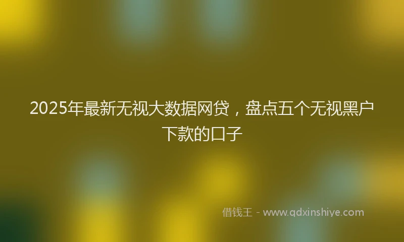 2025年最新无视大数据网贷，盘点五个无视黑户下款的口子