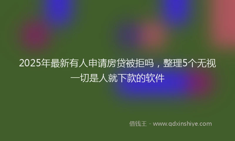 2025年最新有人申请房贷被拒吗，整理5个无视一切是人就下款的软件