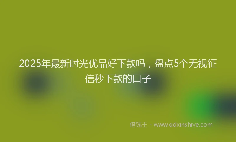 2025年最新时光优品好下款吗，盘点5个无视征信秒下款的口子