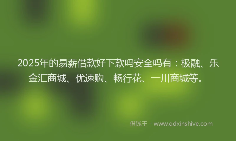 2025年的易薪借款好下款吗安全吗有：极融、乐金汇商城、优速购、畅行花、一川商城等。
