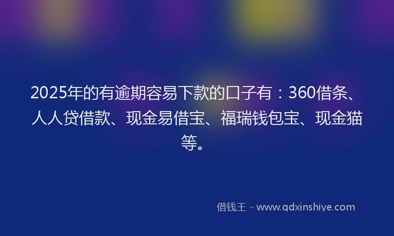 2025年的有逾期容易下款的口子有：360借条、人人贷借款、现金易借宝、福瑞钱包宝、现金猫等。