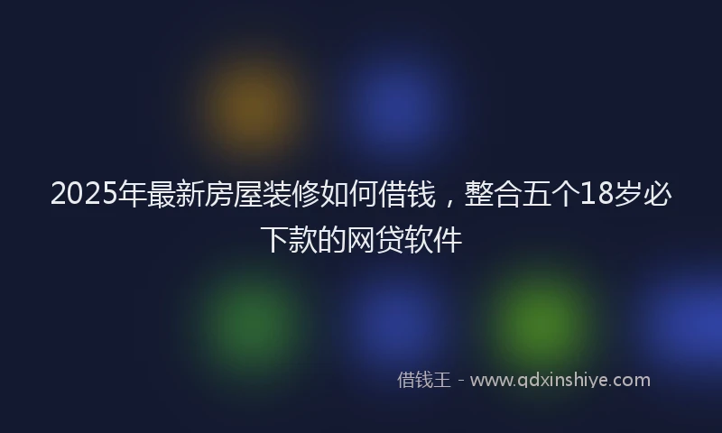 2025年最新房屋装修如何借钱，整合五个18岁必下款的网贷软件