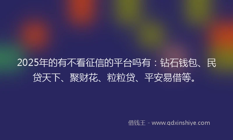 2025年的有不看征信的平台吗有：钻石钱包、民贷天下、聚财花、粒粒贷、平安易借等。