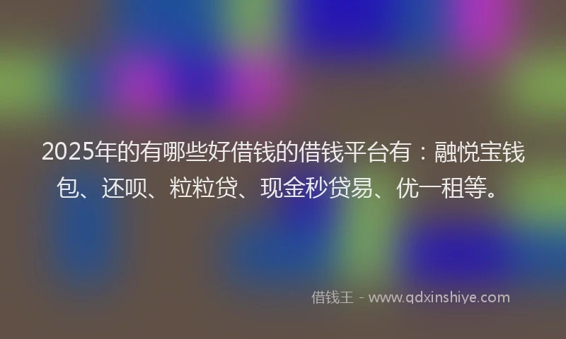 2025年的有哪些好借钱的借钱平台有：融悦宝钱包、还呗、粒粒贷、现金秒贷易、优一租等。