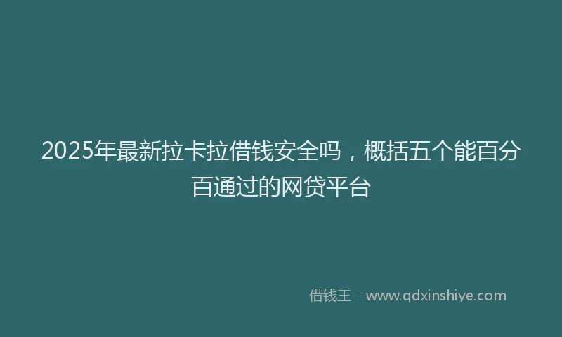 2025年最新拉卡拉借钱安全吗，概括五个能百分百通过的网贷平台