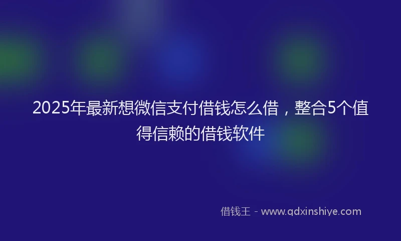 2025年最新想微信支付借钱怎么借，整合5个值得信赖的借钱软件