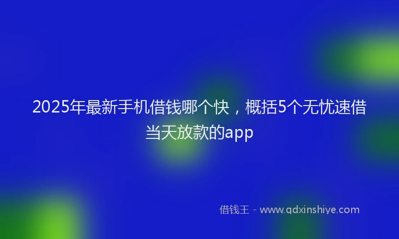2025年最新手机借钱哪个快，概括5个无忧速借当天放款的app