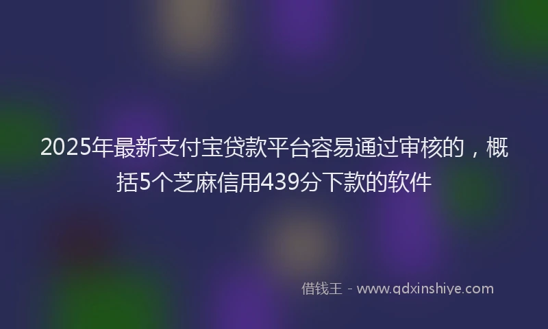 2025年最新支付宝贷款平台容易通过审核的，概括5个芝麻信用439分下款的软件