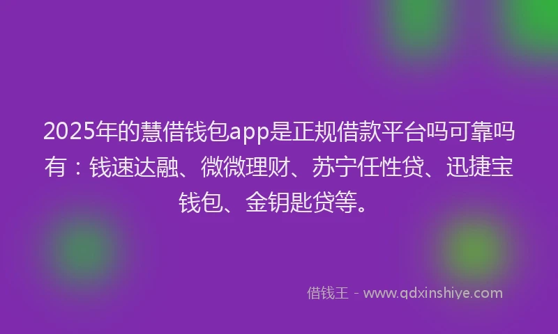 2025年的慧借钱包app是正规借款平台吗可靠吗有：钱速达融、微微理财、苏宁任性贷、迅捷宝钱包、金钥匙贷等。