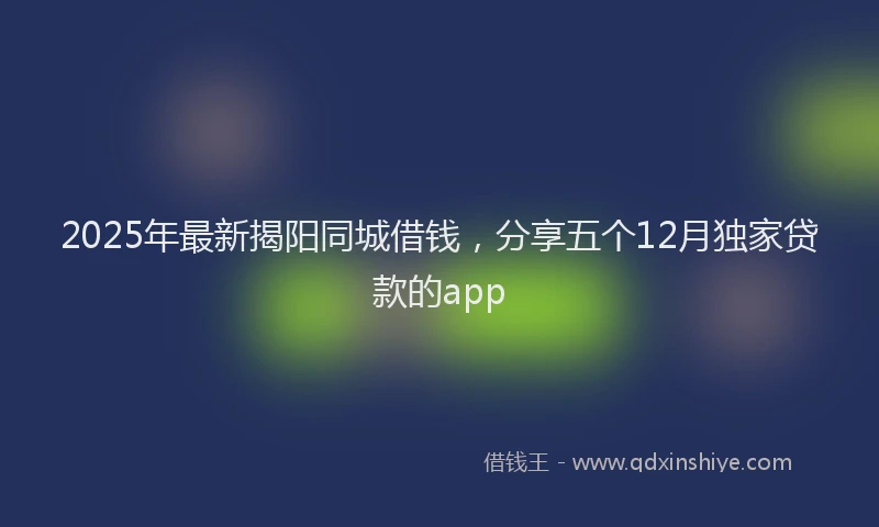 2025年最新揭阳同城借钱，分享五个12月独家贷款的app