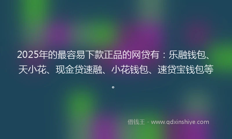 2025年的最容易下款正品的网贷有：乐融钱包、天小花、现金贷速融、小花钱包、速贷宝钱包等。
