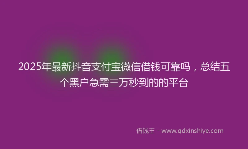 2025年最新抖音支付宝微信借钱可靠吗，总结五个黑户急需三万秒到的的平台