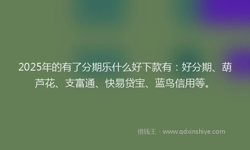 2025年的有了分期乐什么好下款有：好分期、葫芦花、支富通、快易贷宝、蓝鸟信用等。