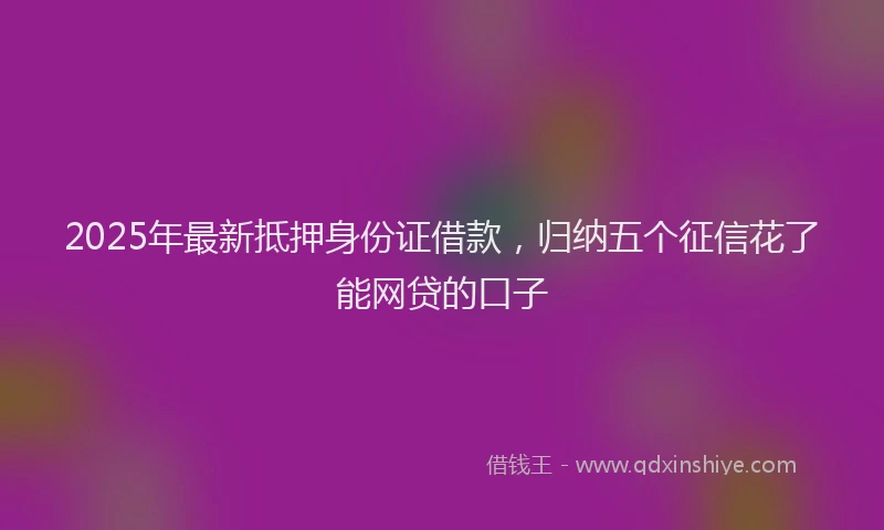 2025年最新抵押身份证借款，归纳五个征信花了能网贷的口子