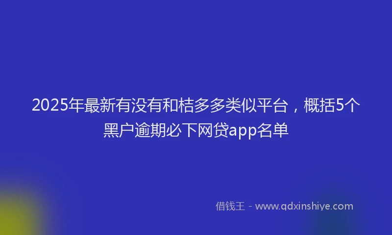 2025年最新有没有和桔多多类似平台，概括5个黑户逾期必下网贷app名单