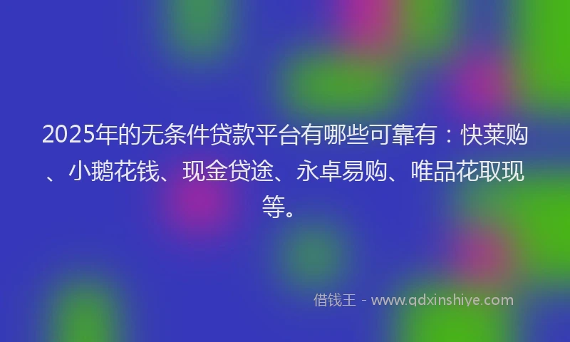 2025年的无条件贷款平台有哪些可靠有：快莱购、小鹅花钱、现金贷途、永卓易购、唯品花取现等。