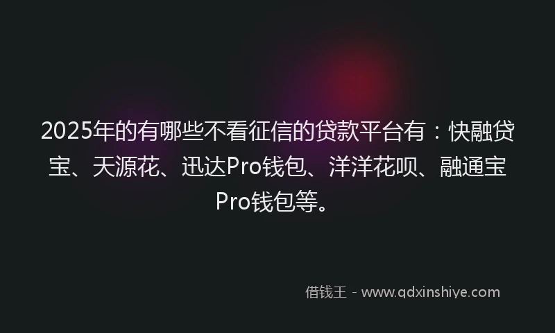 2025年的有哪些不看征信的贷款平台有：快融贷宝、天源花、迅达Pro钱包、洋洋花呗、融通宝Pro钱包等。
