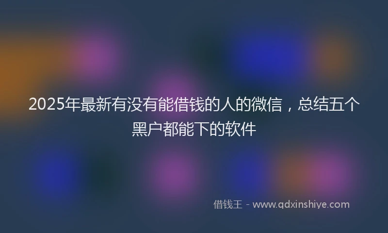 2025年最新有没有能借钱的人的微信，总结五个黑户都能下的软件