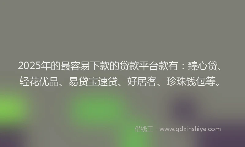 2025年的最容易下款的贷款平台款有：臻心贷、轻花优品、易贷宝速贷、好居客、珍珠钱包等。
