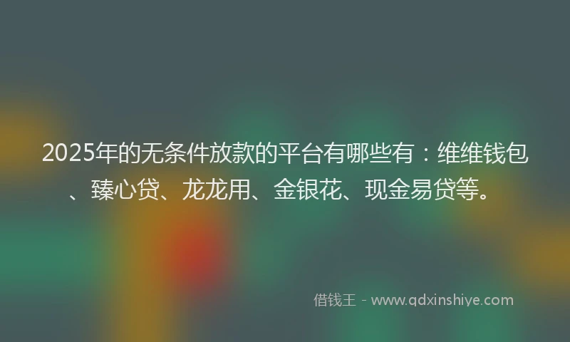 2025年的无条件放款的平台有哪些有：维维钱包、臻心贷、龙龙用、金银花、现金易贷等。
