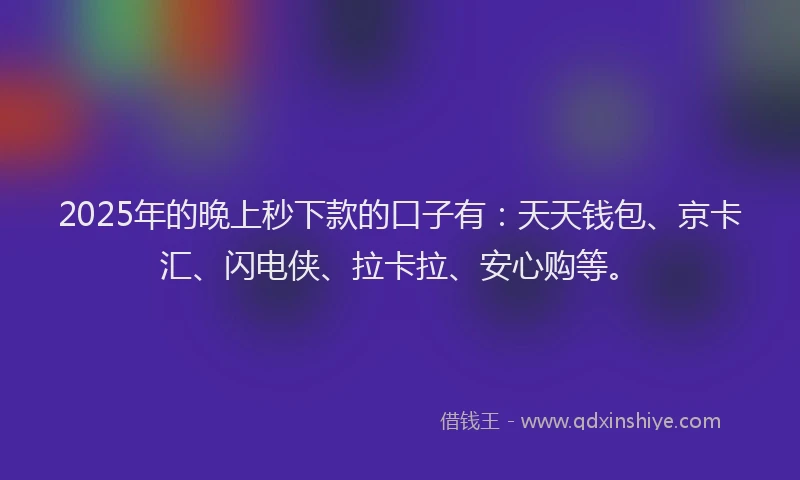 2025年的晚上秒下款的口子有：天天钱包、京卡汇、闪电侠、拉卡拉、安心购等。