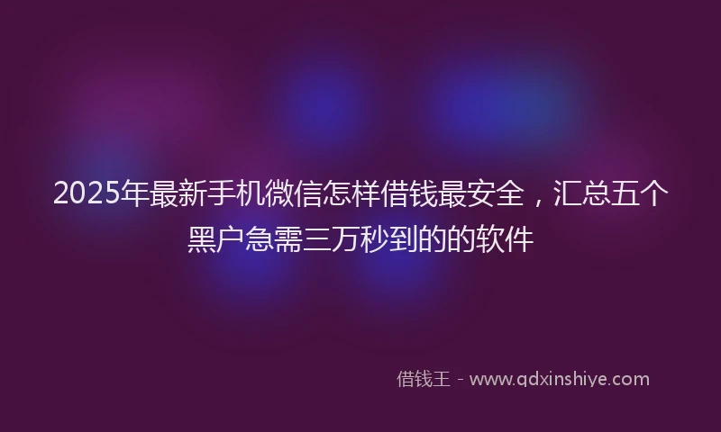 2025年最新手机微信怎样借钱最安全，汇总五个黑户急需三万秒到的的软件