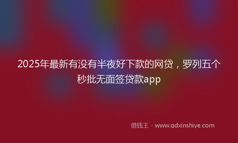 2025年最新有没有半夜好下款的网贷，罗列五个秒批无面签贷款app