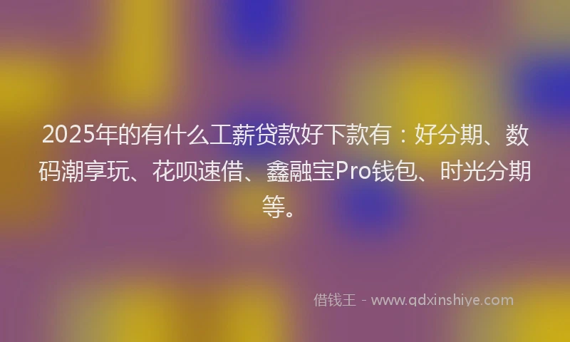 2025年的有什么工薪贷款好下款有：好分期、数码潮享玩、花呗速借、鑫融宝Pro钱包、时光分期等。