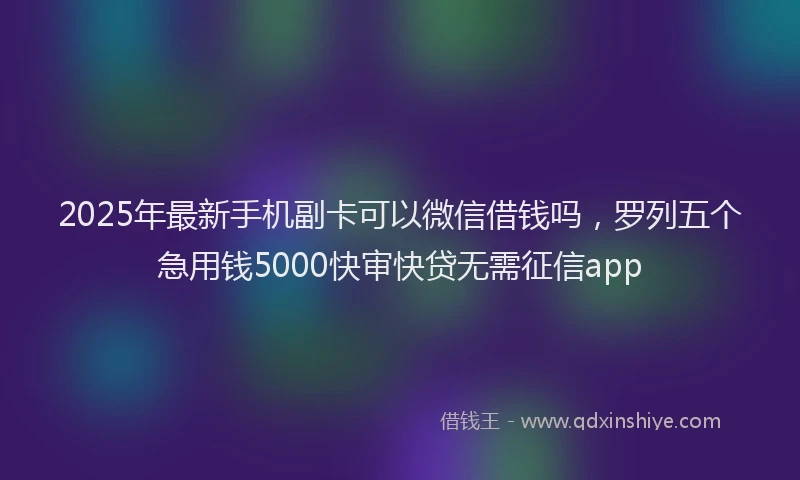 2025年最新手机副卡可以微信借钱吗，罗列五个急用钱5000快审快贷无需征信app