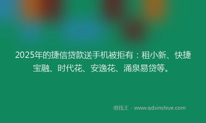 2025年的捷信贷款送手机被拒有：租小新、快捷宝融、时代花、安逸花、涌泉易贷等。